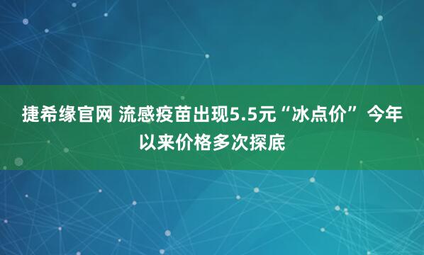 捷希缘官网 流感疫苗出现5.5元“冰点价” 今年以来价格多次探底