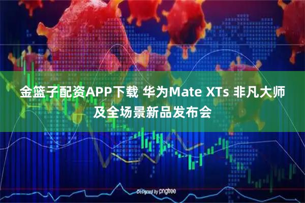 金篮子配资APP下载 华为Mate XTs 非凡大师及全场景新品发布会