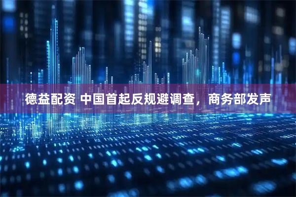德益配资 中国首起反规避调查，商务部发声