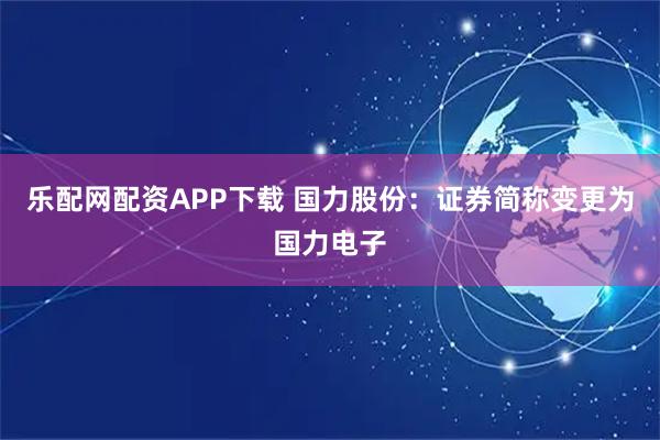 乐配网配资APP下载 国力股份：证券简称变更为国力电子