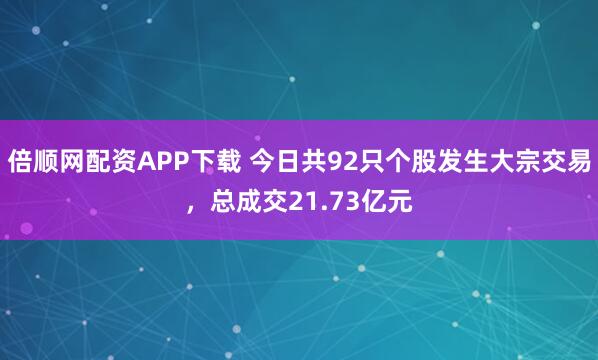 倍顺网配资APP下载 今日共92只个股发生大宗交易，总成交21.73亿元