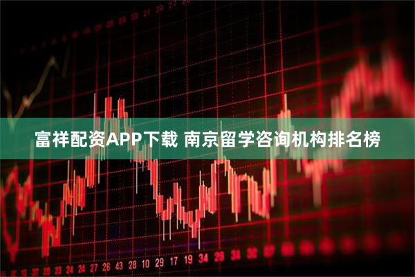 富祥配资APP下载 南京留学咨询机构排名榜