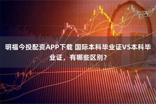 明福今投配资APP下载 国际本科毕业证VS本科毕业证，有哪些区别？