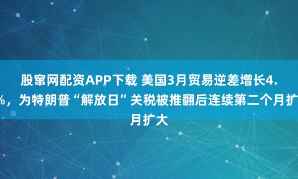 股窜网配资APP下载 美国3月贸易逆差增长4.3%，为特朗普“解放日”关税被推翻后连续第二个月扩大