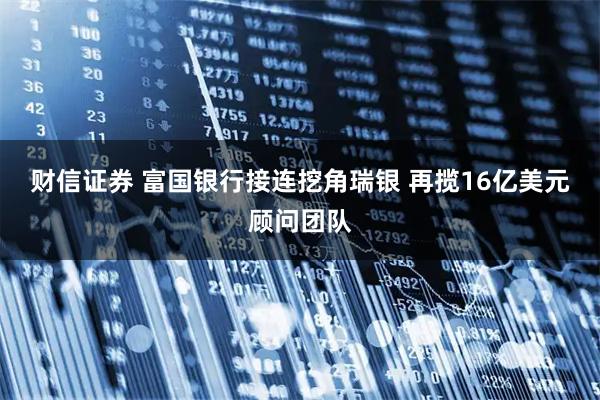 财信证券 富国银行接连挖角瑞银 再揽16亿美元顾问团队