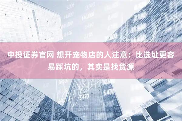 中投证券官网 想开宠物店的人注意：比选址更容易踩坑的，其实是找货源